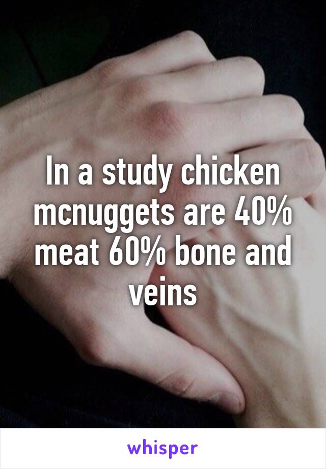 In a study chicken mcnuggets are 40% meat 60% bone and veins