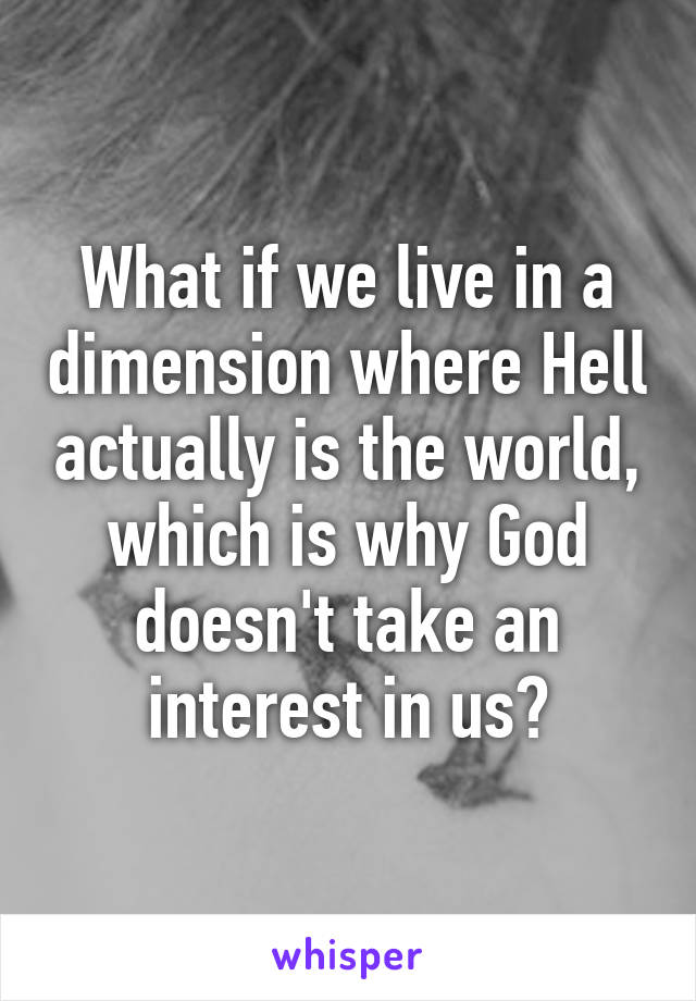 What if we live in a dimension where Hell actually is the world, which is why God doesn't take an interest in us?