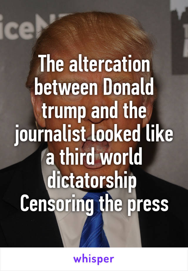 The altercation between Donald trump and the journalist looked like a third world dictatorship 
Censoring the press