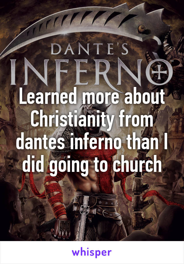 Learned more about Christianity from dantes inferno than I did going to church