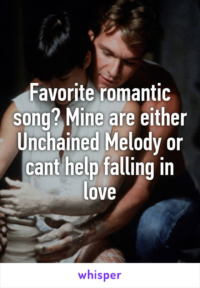 Favorite romantic song? Mine are either Unchained Melody or cant help falling in love