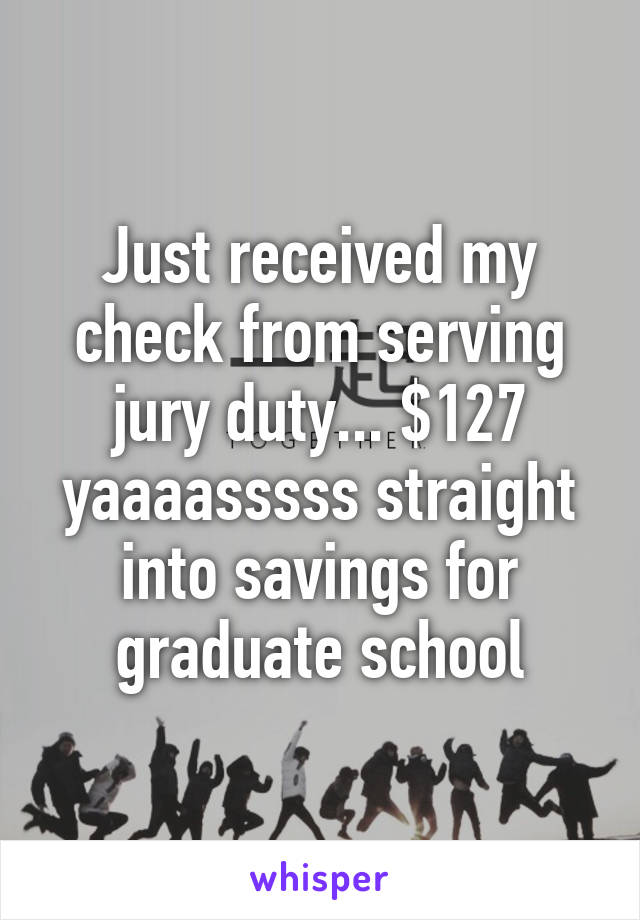 Just received my check from serving jury duty... $127 yaaaasssss straight into savings for graduate school