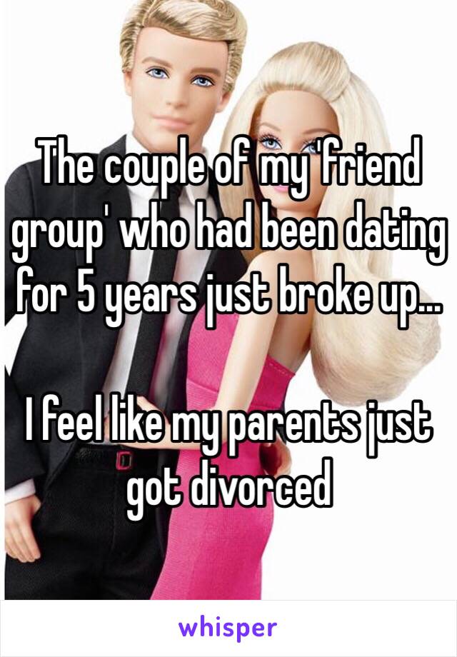 The couple of my 'friend group' who had been dating for 5 years just broke up...

I feel like my parents just got divorced