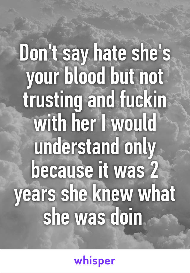 Don't say hate she's your blood but not trusting and fuckin with her I would understand only because it was 2 years she knew what she was doin 