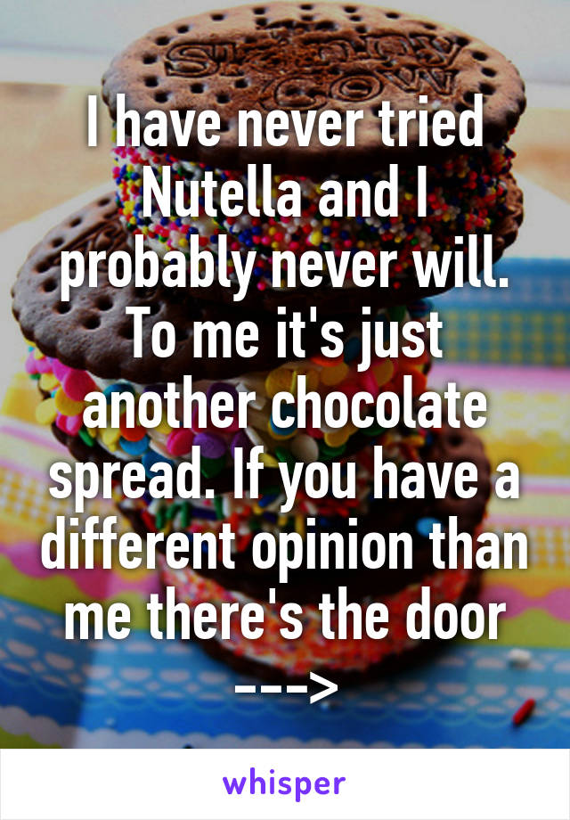 I have never tried Nutella and I probably never will. To me it's just another chocolate spread. If you have a different opinion than me there's the door --->