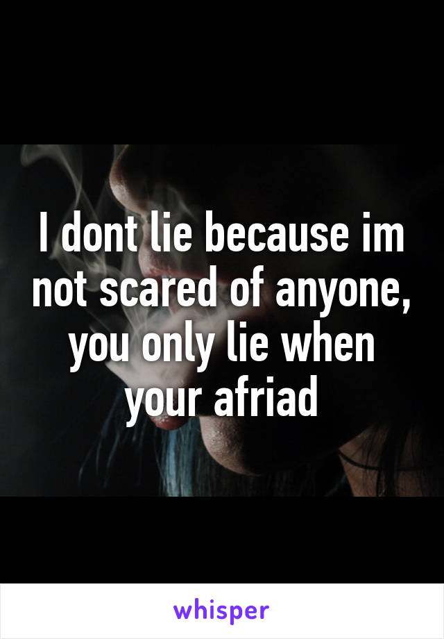 I dont lie because im not scared of anyone, you only lie when your afriad