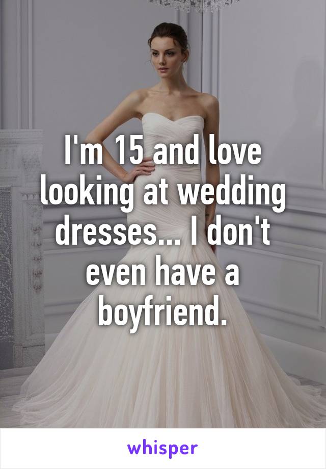 I'm 15 and love looking at wedding dresses... I don't even have a boyfriend.