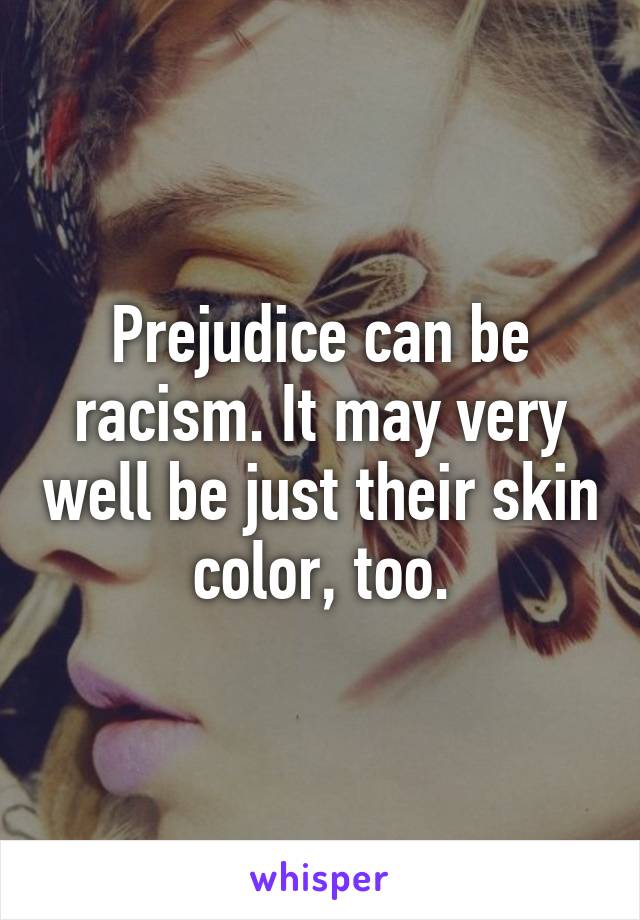 Prejudice can be racism. It may very well be just their skin color, too.