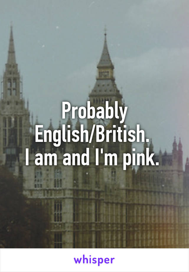 Probably English/British. 
I am and I'm pink. 