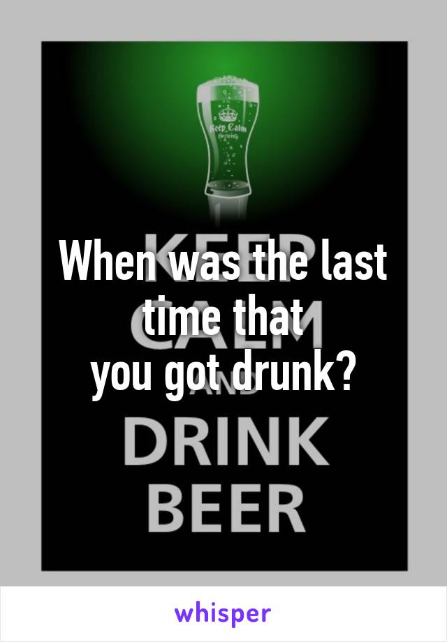 When was the last time that
you got drunk?