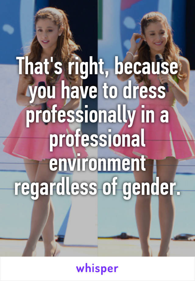 That's right, because you have to dress professionally in a professional environment regardless of gender. 