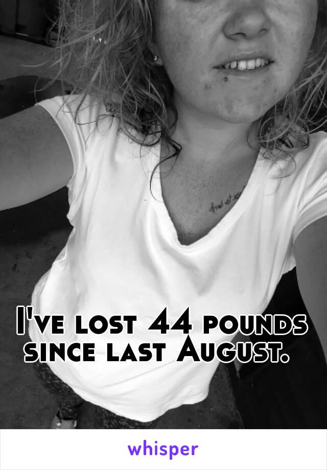 I've lost 44 pounds since last August.  