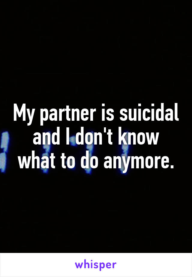 My partner is suicidal and I don't know what to do anymore.