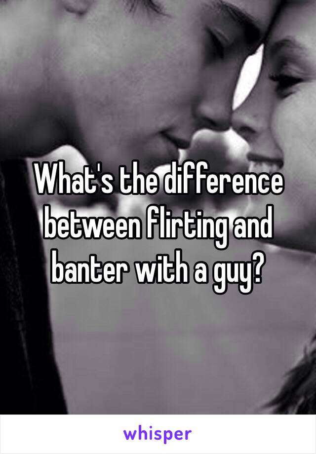 What's the difference between flirting and banter with a guy? 