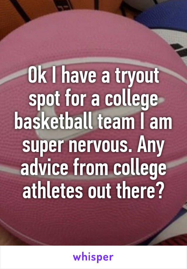 Ok I have a tryout spot for a college basketball team I am super nervous. Any advice from college athletes out there?