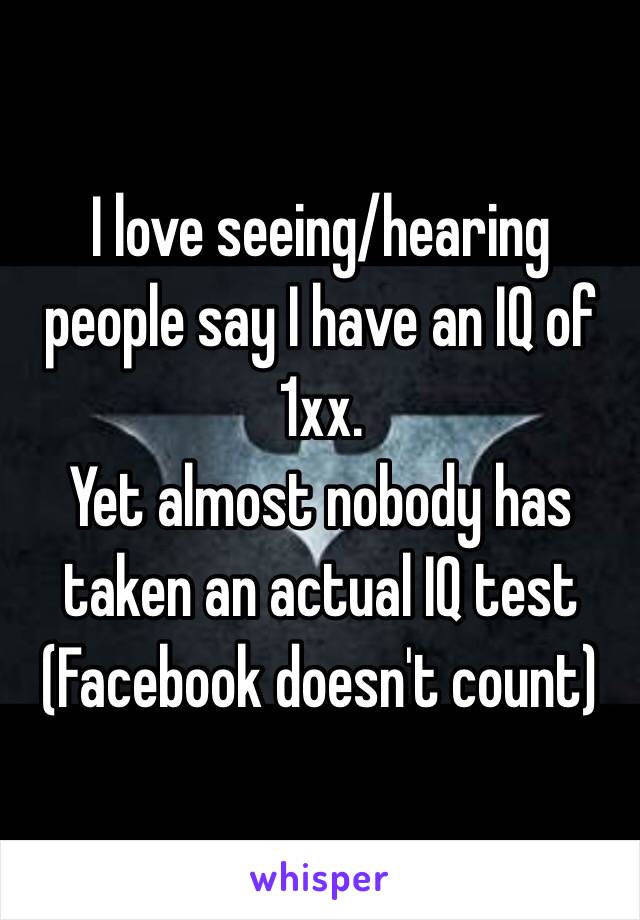 I love seeing/hearing people say I have an IQ of 1xx.
Yet almost nobody has taken an actual IQ test (Facebook doesn't count)
