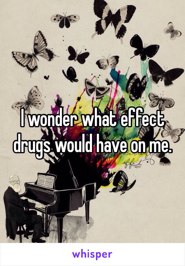 I wonder what effect drugs would have on me. 