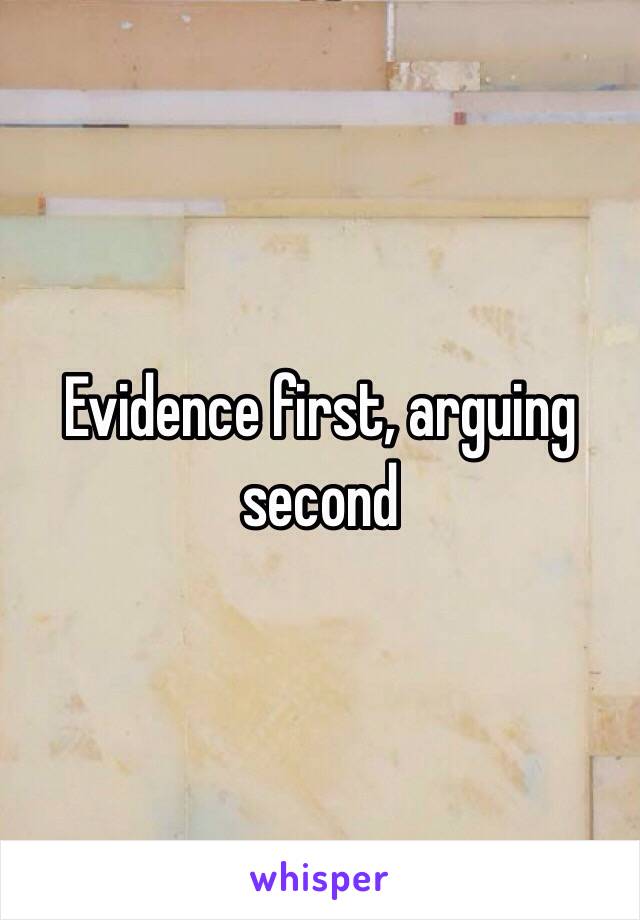 Evidence first, arguing second