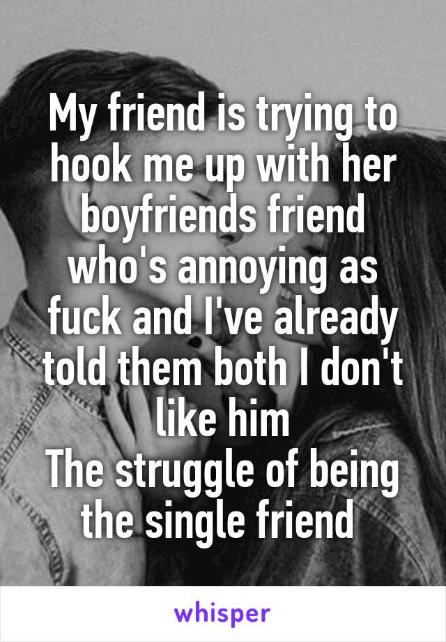 My friend is trying to hook me up with her boyfriends friend who's annoying as fuck and I've already told them both I don't like him
The struggle of being the single friend 