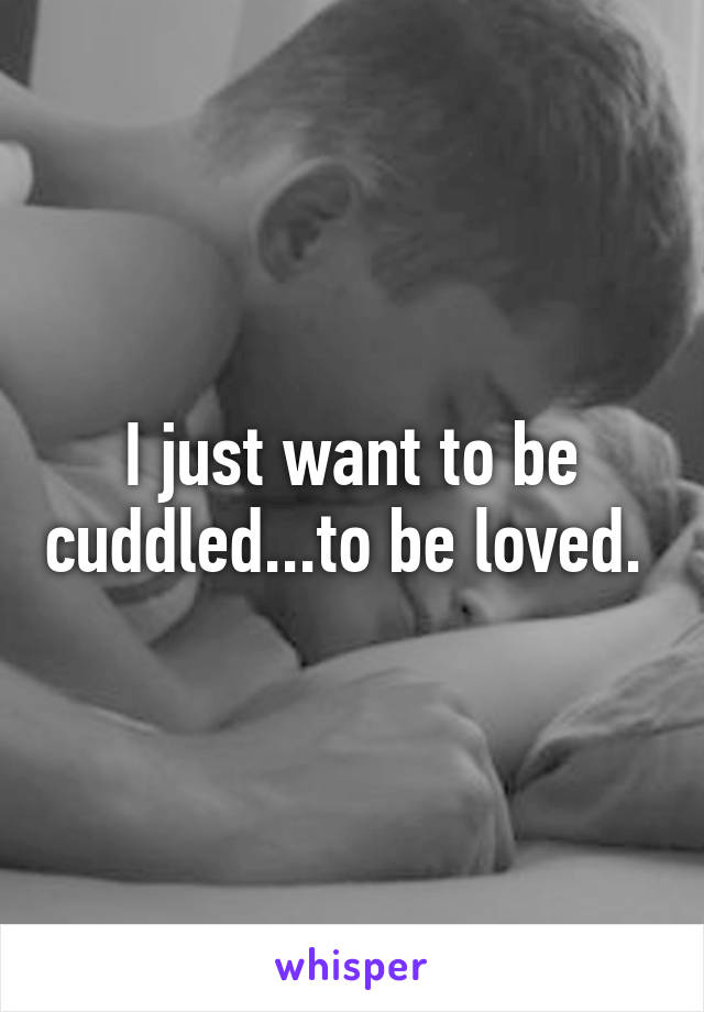 I just want to be cuddled...to be loved. 