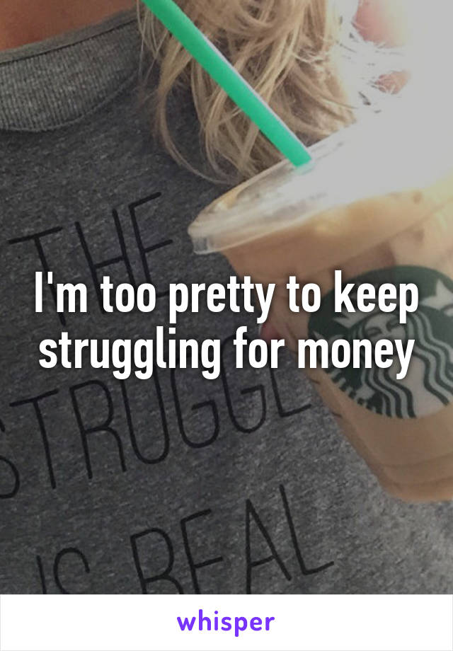 I'm too pretty to keep struggling for money