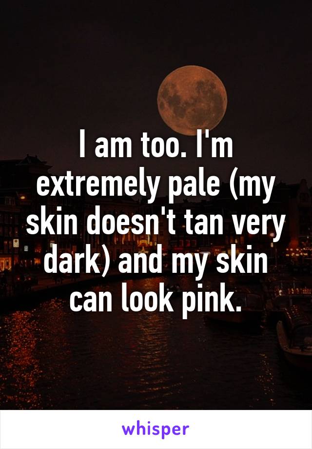 I am too. I'm extremely pale (my skin doesn't tan very dark) and my skin can look pink.