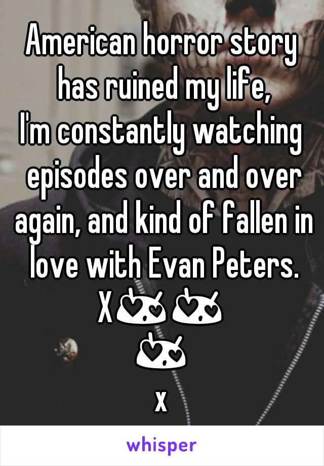 American horror story has ruined my life,
I'm constantly watching episodes over and over again, and kind of fallen in love with Evan Peters.
X😍😍😍x