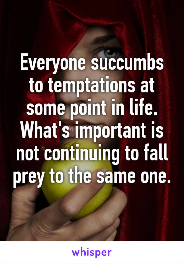 Everyone succumbs to temptations at some point in life. What's important is not continuing to fall prey to the same one. 