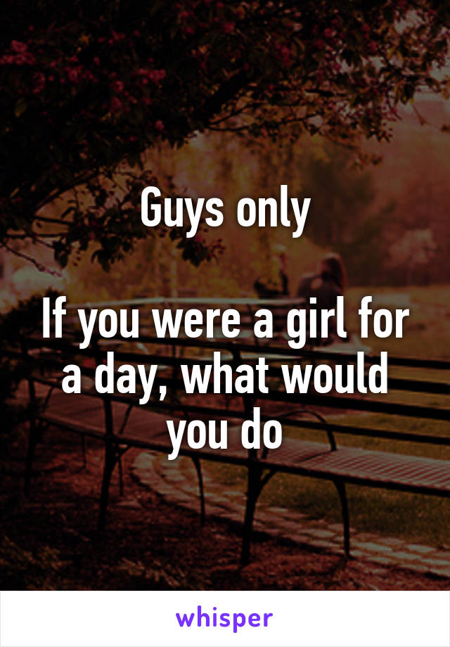 Guys only

If you were a girl for a day, what would you do