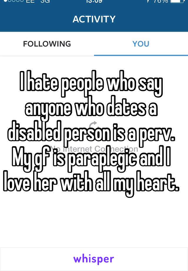 I hate people who say anyone who dates a disabled person is a perv. My gf is paraplegic and I love her with all my heart.