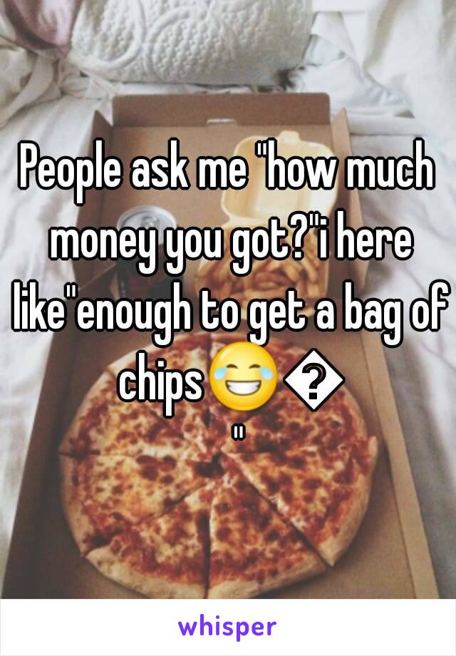 People ask me "how much money you got?"i here like"enough to get a bag of chips😂😂"