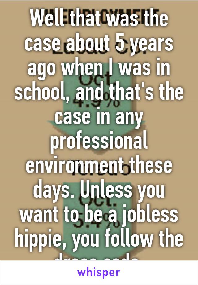 Well that was the case about 5 years ago when I was in school, and that's the case in any professional environment these days. Unless you want to be a jobless hippie, you follow the dress code.