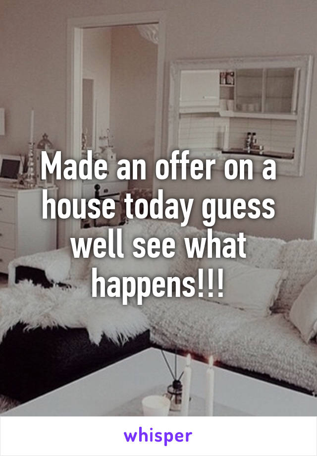 Made an offer on a house today guess well see what happens!!!