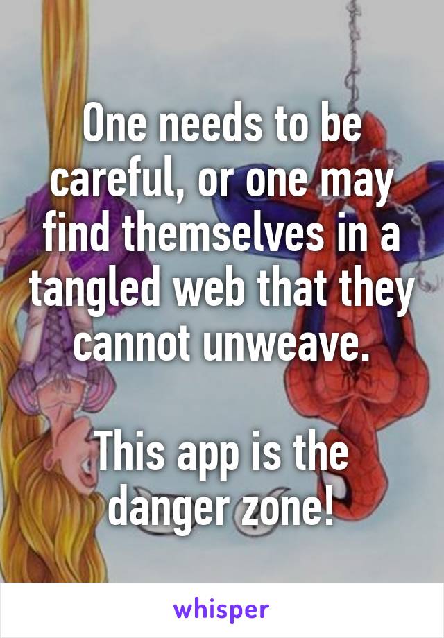 One needs to be careful, or one may find themselves in a tangled web that they cannot unweave.

This app is the danger zone!