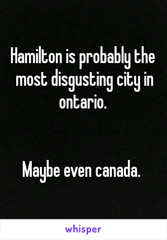 Hamilton is probably the most disgusting city in ontario. 


Maybe even canada. 