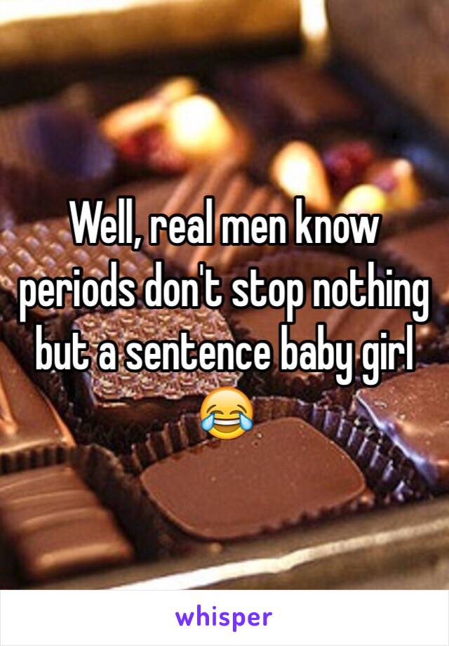 Well, real men know periods don't stop nothing but a sentence baby girl 😂