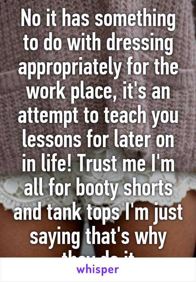 No it has something to do with dressing appropriately for the work place, it's an attempt to teach you lessons for later on in life! Trust me I'm all for booty shorts and tank tops I'm just saying that's why they do it