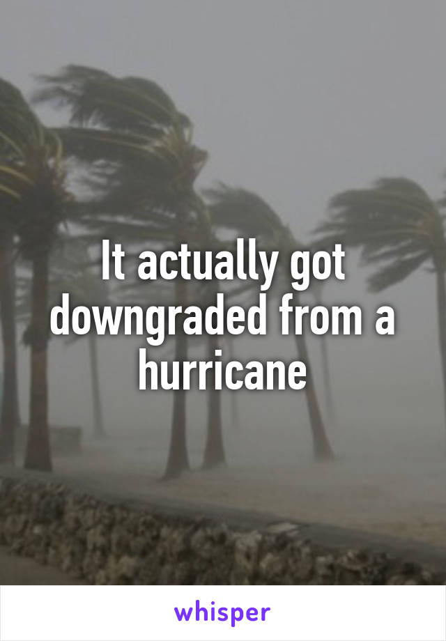 It actually got downgraded from a hurricane