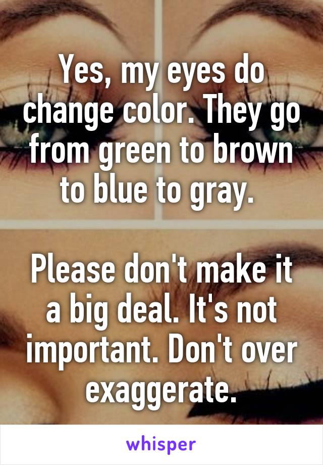 Yes, my eyes do change color. They go from green to brown to blue to gray. 

Please don't make it a big deal. It's not important. Don't over exaggerate.