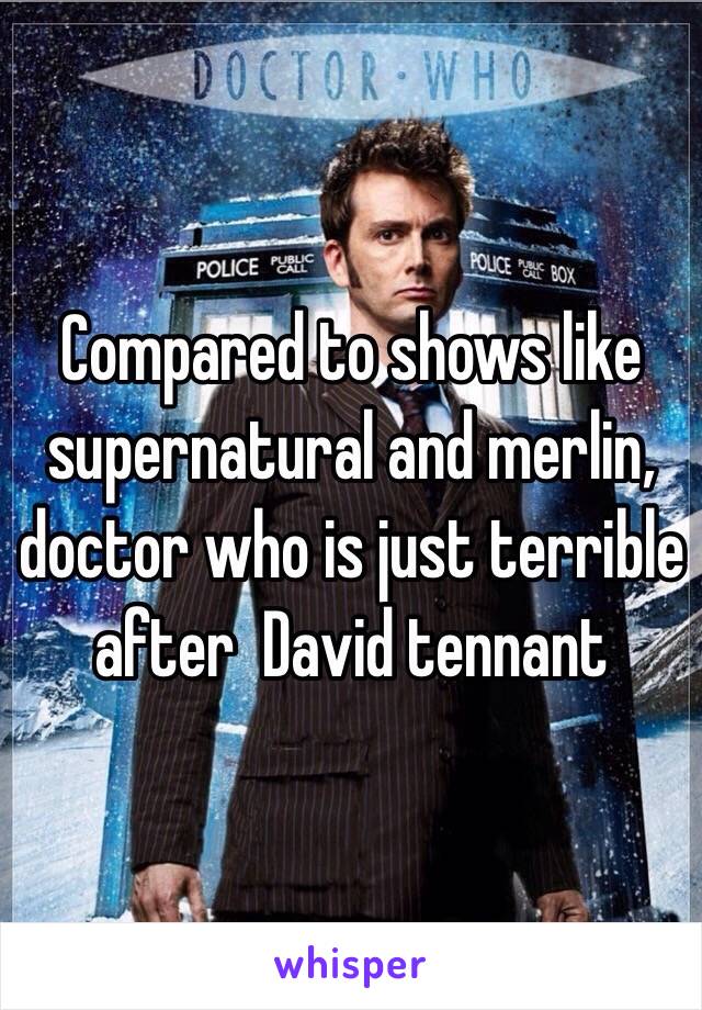 Compared to shows like supernatural and merlin, doctor who is just terrible after  David tennant