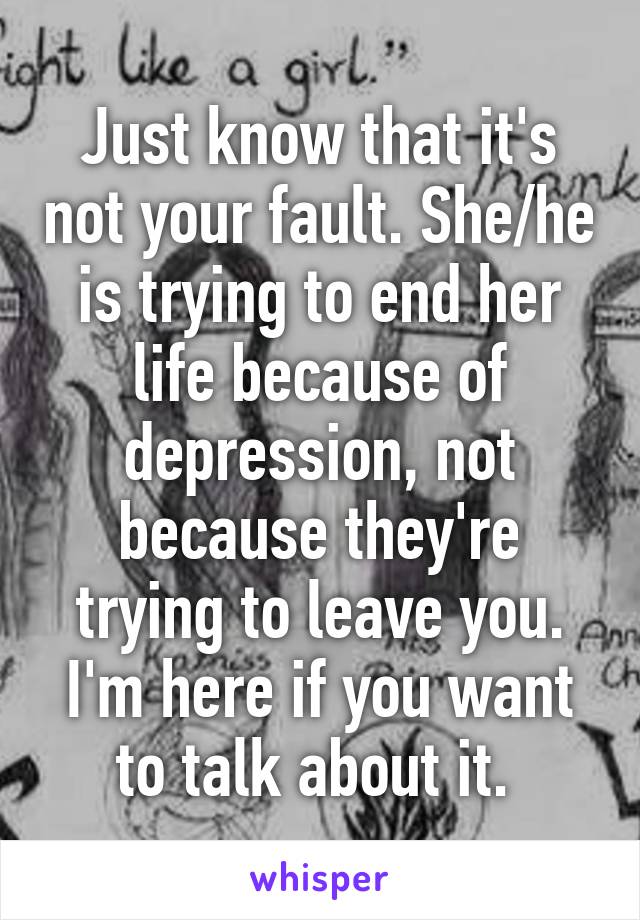 Just know that it's not your fault. She/he is trying to end her life because of depression, not because they're trying to leave you. I'm here if you want to talk about it. 