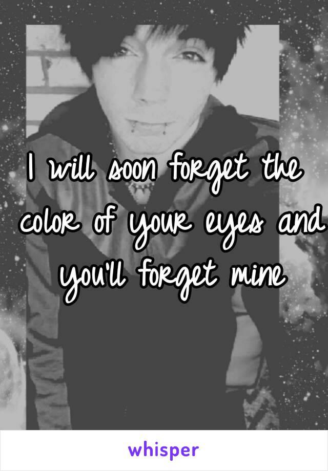 I will soon forget the color of your eyes and you’ll forget mine
