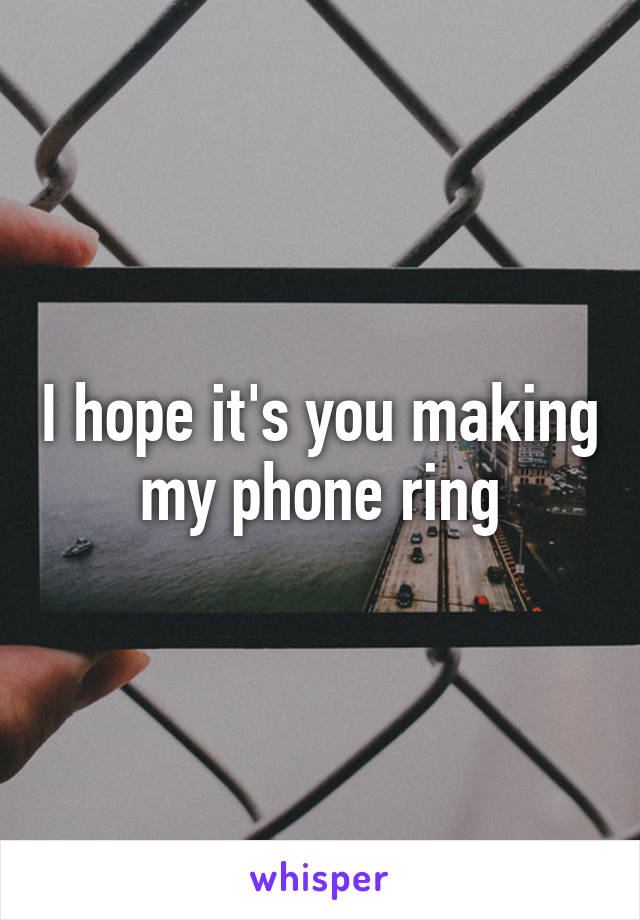 I hope it's you making my phone ring