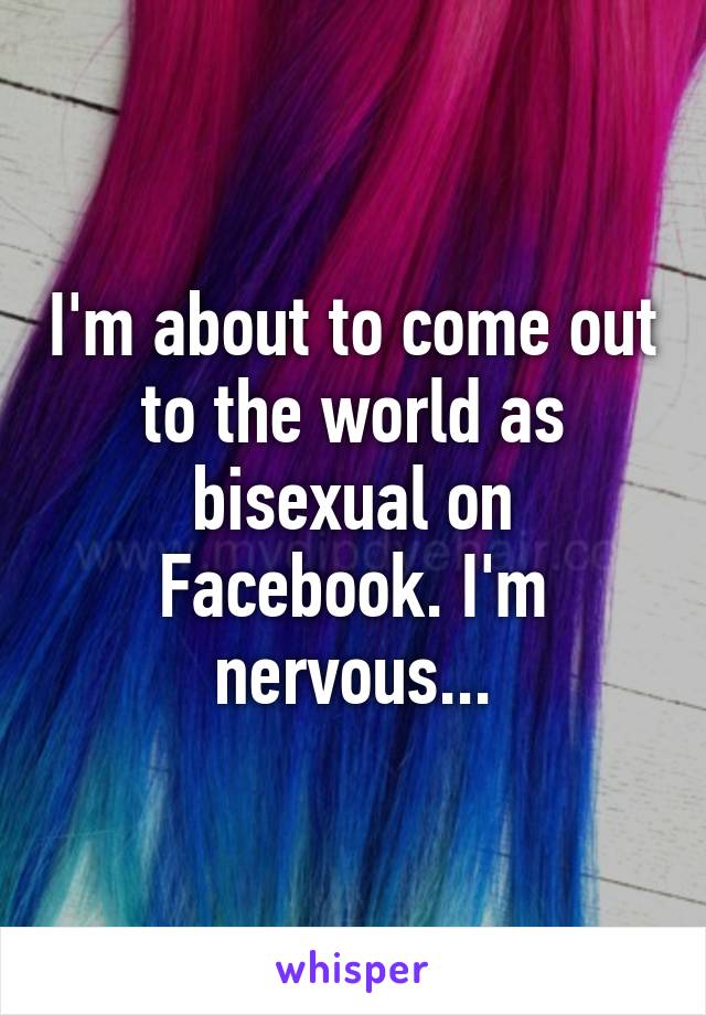 I'm about to come out to the world as bisexual on Facebook. I'm nervous...