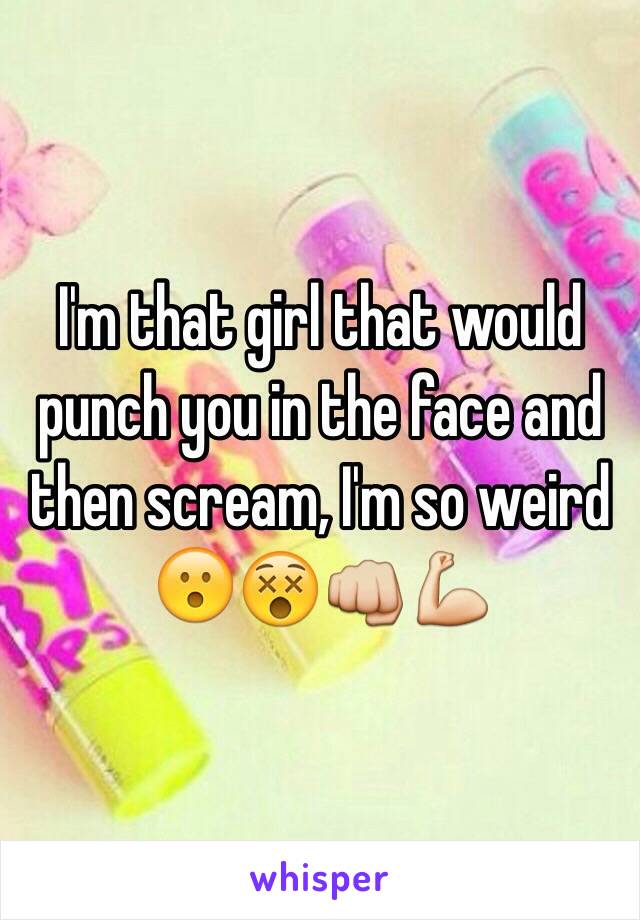 I'm that girl that would punch you in the face and then scream, I'm so weird 
😮😵👊💪