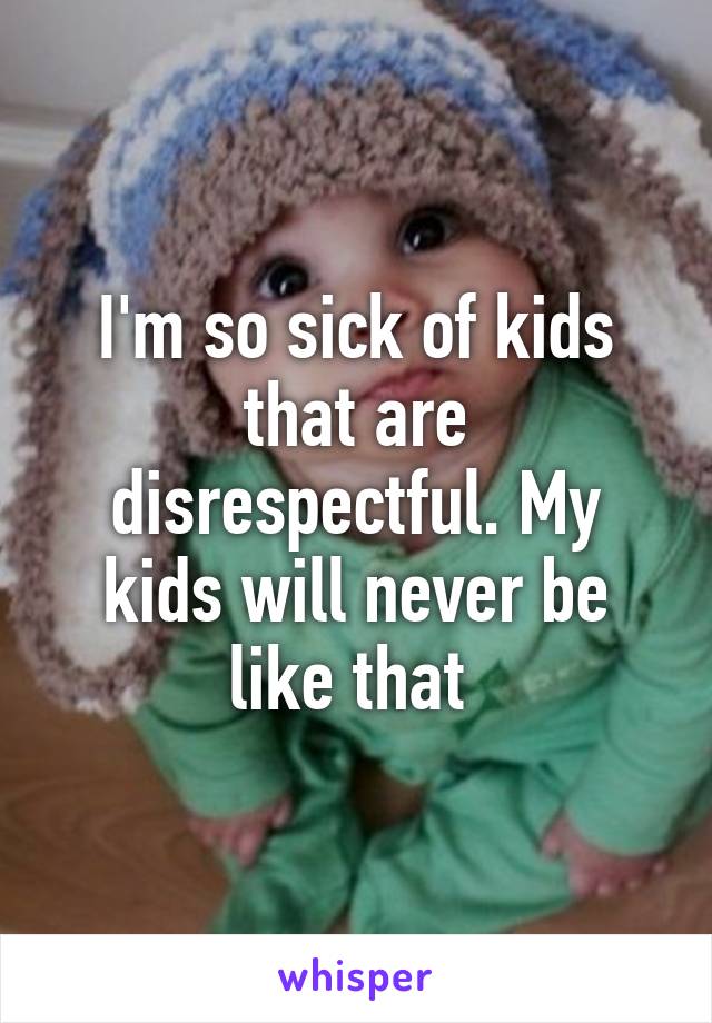 I'm so sick of kids that are disrespectful. My kids will never be like that 