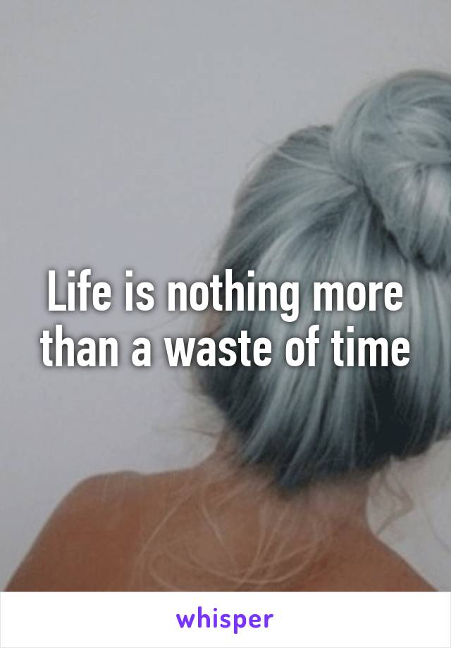 Life is nothing more than a waste of time