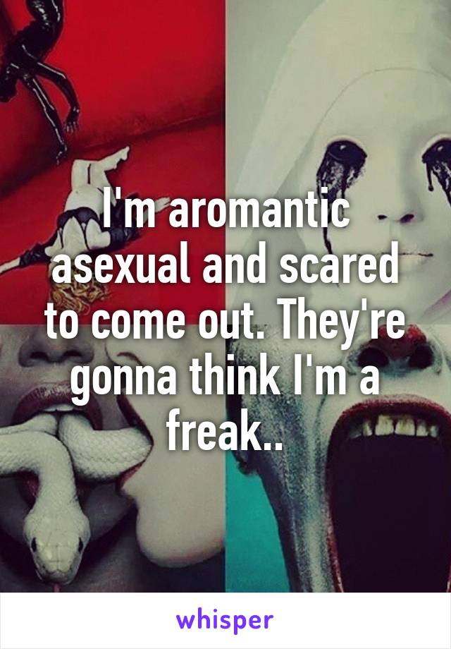 I'm aromantic asexual and scared to come out. They're gonna think I'm a freak..