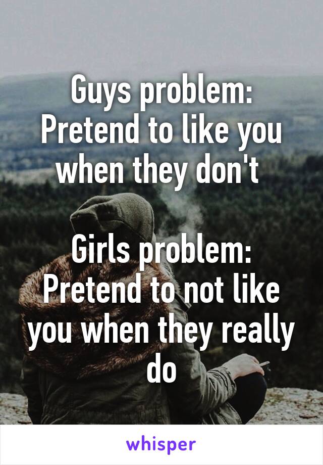 Guys problem:
Pretend to like you when they don't 

Girls problem:
Pretend to not like you when they really do