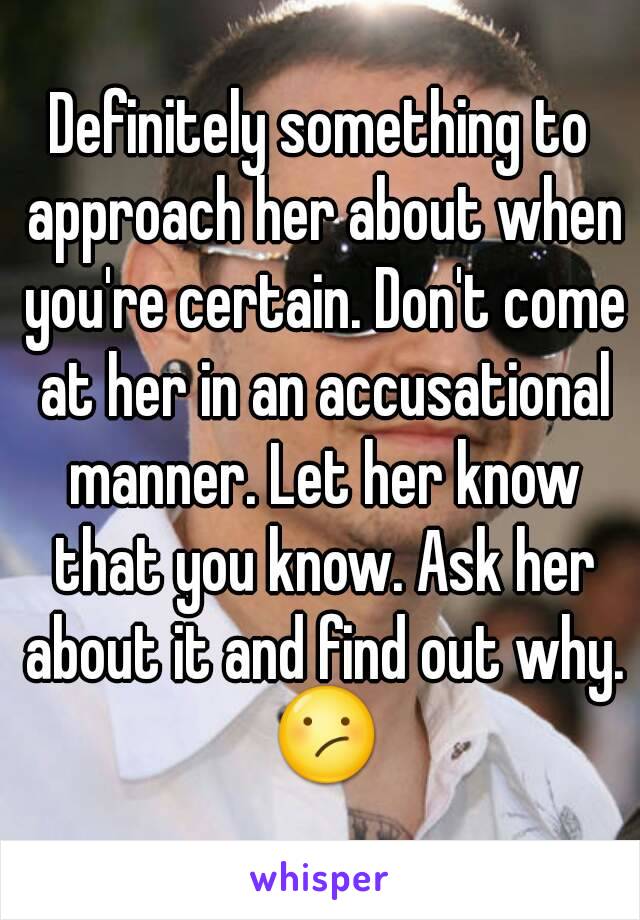 Definitely something to approach her about when you're certain. Don't come at her in an accusational manner. Let her know that you know. Ask her about it and find out why. 😕